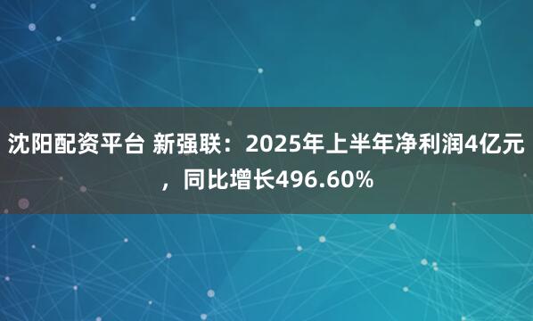 沈阳配资平台 新强联：2025年上半年净利润4亿元，同比增长496.60%