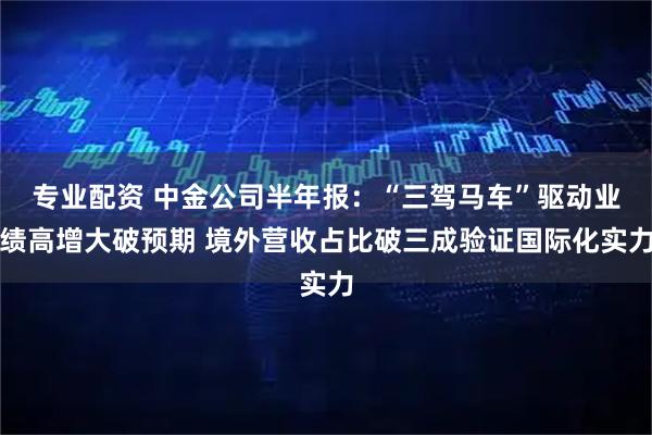 专业配资 中金公司半年报：“三驾马车”驱动业绩高增大破预期 境外营收占比破三成验证国际化实力