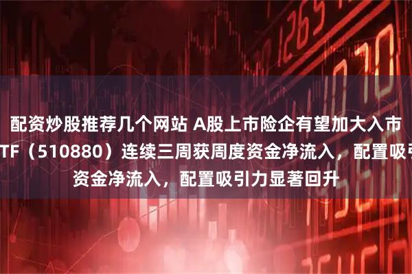 配资炒股推荐几个网站 A股上市险企有望加大入市力度！红利ETF（510880）连续三周获周度资金净流入，配置吸引力显著回升