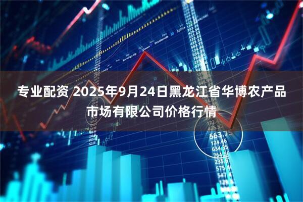 专业配资 2025年9月24日黑龙江省华博农产品市场有限公司价格行情