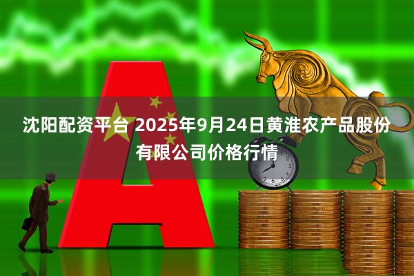 沈阳配资平台 2025年9月24日黄淮农产品股份有限公司价格行情