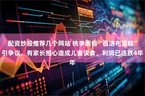 配资炒股推荐几个网站 桃李面包“百洁布蛋糕”引争议，有家长担心造成儿童误食，利润已连跌4年