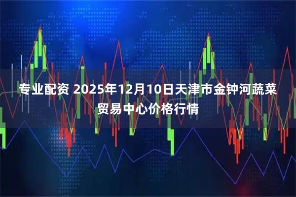 专业配资 2025年12月10日天津市金钟河蔬菜贸易中心价格行情