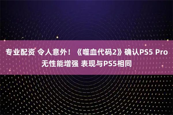 专业配资 令人意外！《噬血代码2》确认PS5 Pro无性能增强 表现与PS5相同