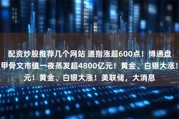配资炒股推荐几个网站 道指涨超600点！博通盘后一度跌超5%，甲骨文市值一夜蒸发超4800亿元！黄金、白银大涨！美联储，大消息