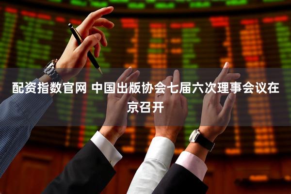 配资指数官网 中国出版协会七届六次理事会议在京召开