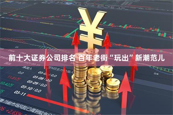 前十大证券公司排名 百年老街“玩出”新潮范儿