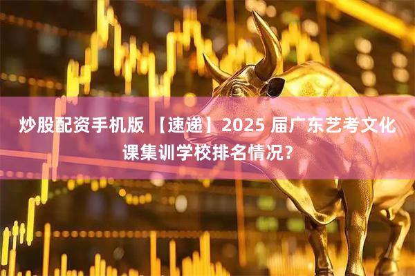 炒股配资手机版 【速递】2025 届广东艺考文化课集训学校排名情况？