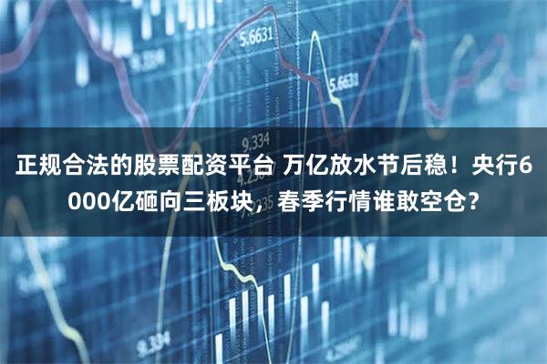 正规合法的股票配资平台 万亿放水节后稳!央行6000亿砸向三板块,春季行情谁敢空仓?