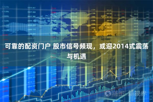 可靠的配资门户 股市信号频现,或迎2014式震荡与机遇