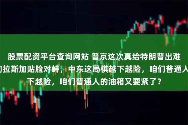 股票配资平台查询网站 普京这次真给特朗普出难题了？美俄军机阿拉斯加贴脸对峙，中东这局棋越下越险，咱们普通人的油箱又要紧了？
