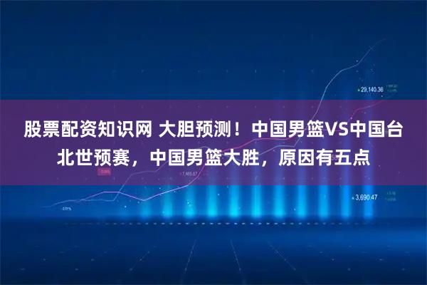 股票配资知识网 大胆预测!中国男篮VS中国台北世预赛,中国男篮大胜,原因有五点