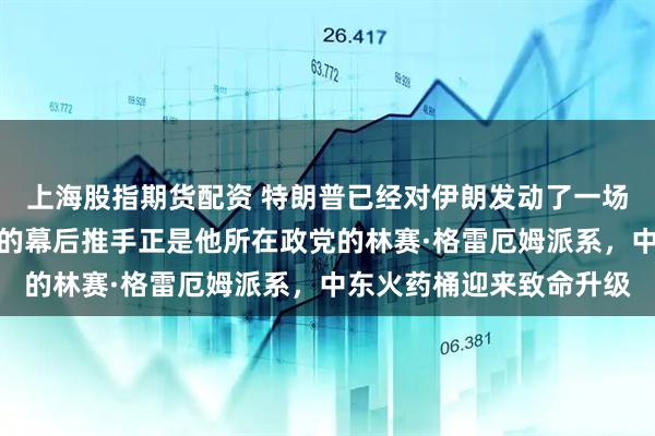 上海股指期货配资 特朗普已经对伊朗发动了一场全面战争，而这场战争的幕后推手正是他所在政党的林赛·格雷厄姆派系，中东火药桶迎来致命升级
