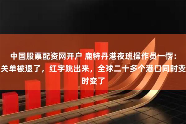 中国股票配资网开户 鹿特丹港夜班操作员一愣:报关单被退了,红字跳出来,全球二十多个港口同时变了