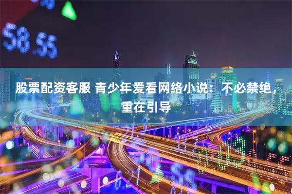 股票配资客服 青少年爱看网络小说:不必禁绝,重在引导