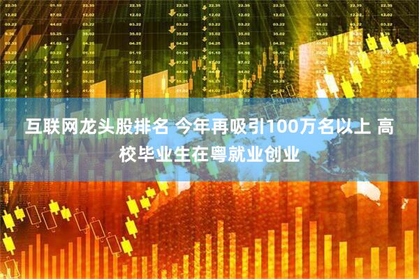 互联网龙头股排名 今年再吸引100万名以上 高校毕业生在粤就业创业