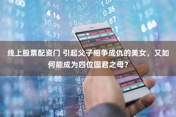 线上股票配资门 引起父子相争成仇的美女,又如何能成为四位国君之母?