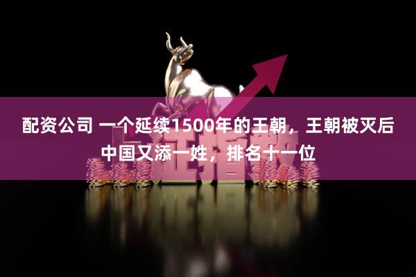 配资公司 一个延续1500年的王朝,王朝被灭后中国又添一姓,排名十一位