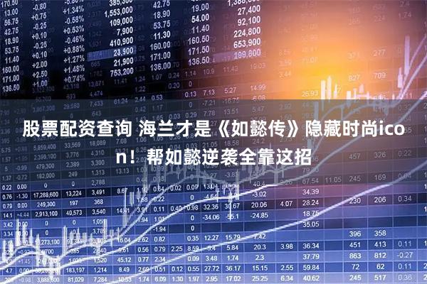 股票配资查询 海兰才是《如懿传》隐藏时尚icon！帮如懿逆袭全靠这招