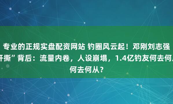 专业的正规实盘配资网站 钓圈风云起!邓刚刘志强“开撕”背后:流量内卷,人设崩塌,1.4亿钓友何去何从?