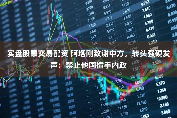 实盘股票交易配资 阿塔刚致谢中方，转头强硬发声：禁止他国插手内政