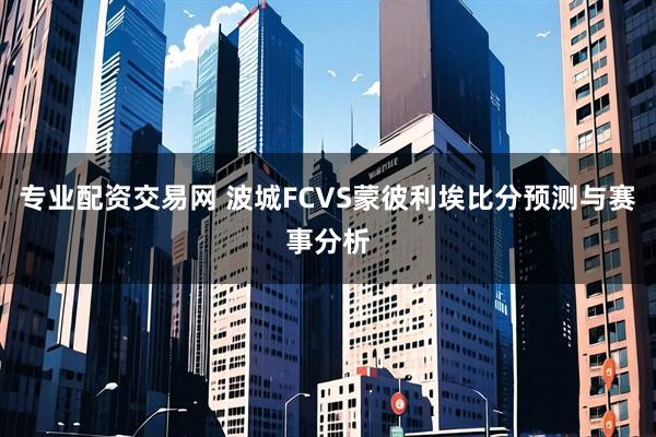 专业配资交易网 波城FCVS蒙彼利埃比分预测与赛事分析