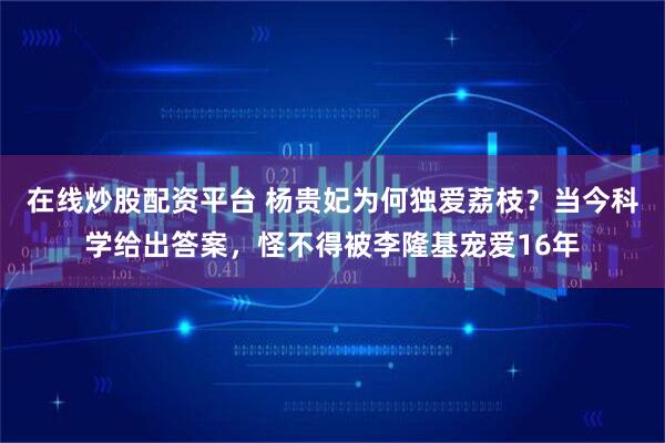 在线炒股配资平台 杨贵妃为何独爱荔枝?当今科学给出答案,怪不得被李隆基宠爱16年