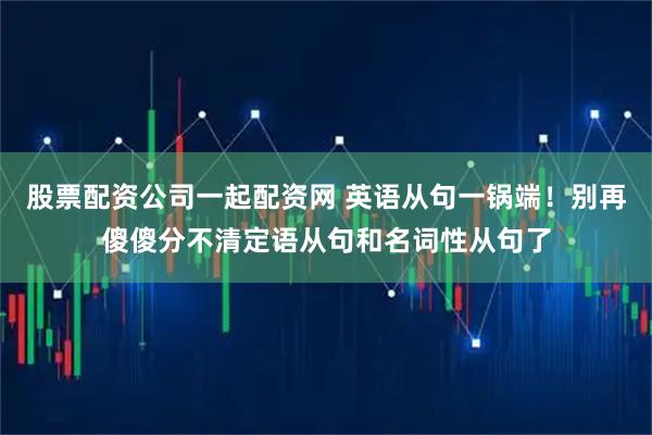 股票配资公司一起配资网 英语从句一锅端！别再傻傻分不清定语从句和名词性从句了