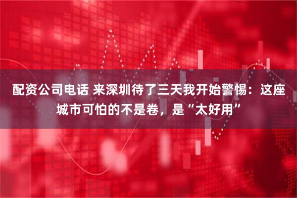 配资公司电话 来深圳待了三天我开始警惕：这座城市可怕的不是卷，是“太好用”