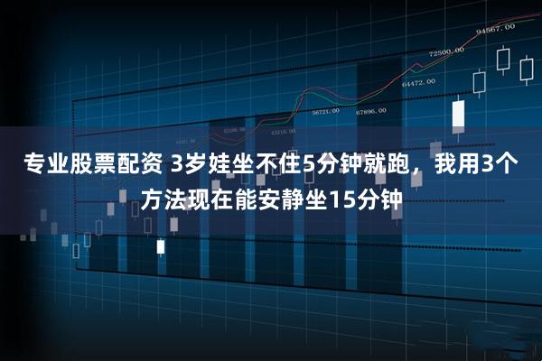 专业股票配资 3岁娃坐不住5分钟就跑,我用3个方法现在能安静坐15分钟