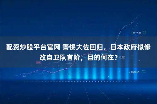 配资炒股平台官网 警惕大佐回归，日本政府拟修改自卫队官阶，目的何在？