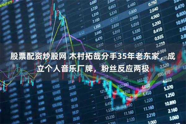 股票配资炒股网 木村拓哉分手35年老东家，成立个人音乐厂牌，粉丝反应两极
