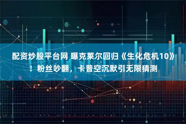 配资炒股平台网 曝克莱尔回归《生化危机10》！粉丝吵翻，卡普空沉默引无限猜测