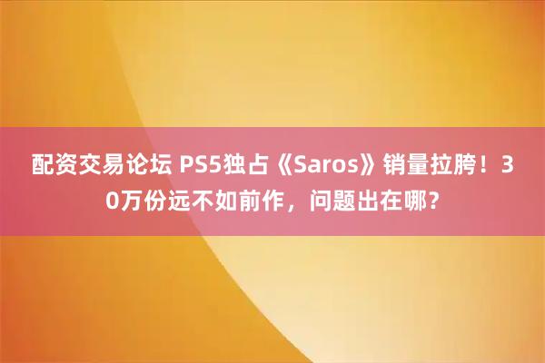 配资交易论坛 PS5独占《Saros》销量拉胯！30万份远不如前作，问题出在哪？