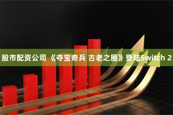 股市配资公司 《夺宝奇兵 古老之圈》登陆Switch 2
