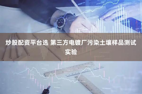 炒股配资平台选 第三方电镀厂污染土壤样品测试实验