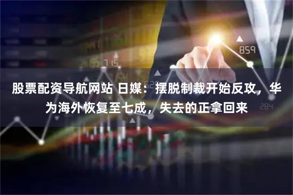 股票配资导航网站 日媒：摆脱制裁开始反攻，华为海外恢复至七成，失去的正拿回来