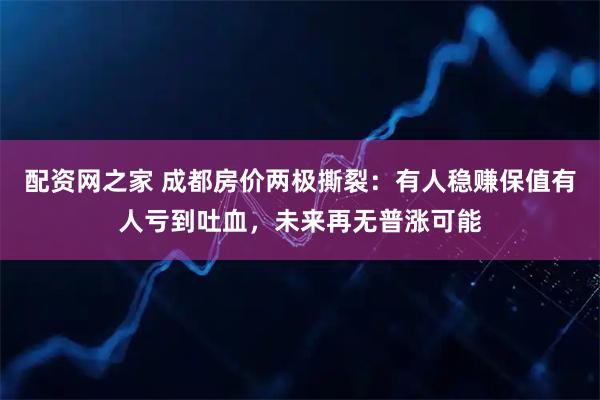 配资网之家 成都房价两极撕裂：有人稳赚保值有人亏到吐血，未来再无普涨可能