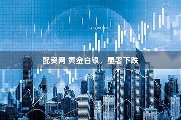 配资网 黄金白银，显著下跌