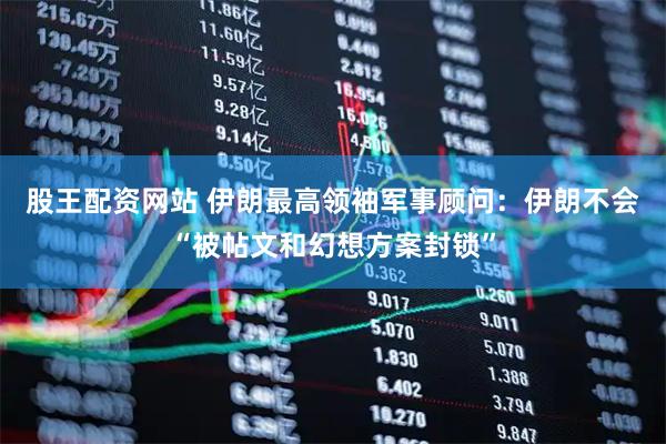 股王配资网站 伊朗最高领袖军事顾问:伊朗不会“被帖文和幻想方案封锁”