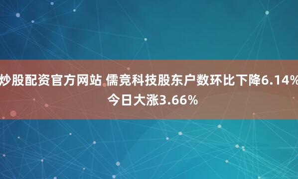 炒股配资官方网站 儒竞科技股东户数环比下降6.14%  今日大涨3.66%
