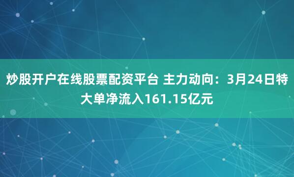 炒股开户在线股票配资平台 主力动向：3月24日特大单净流入161.15亿元